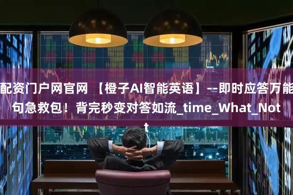 配资门户网官网 【橙子AI智能英语】--即时应答万能句急救包！背完秒变对答如流_time_What_Not