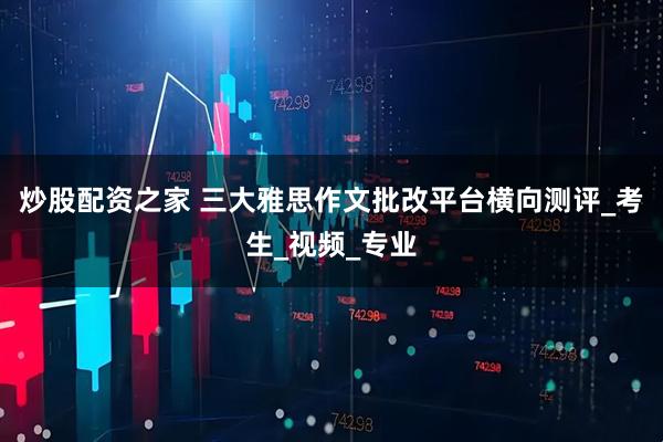 炒股配资之家 三大雅思作文批改平台横向测评_考生_视频_专业