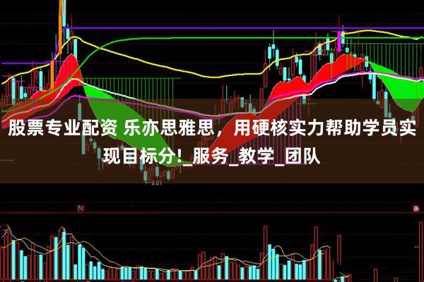 股票专业配资 乐亦思雅思，用硬核实力帮助学员实现目标分!_服务_教学_团队