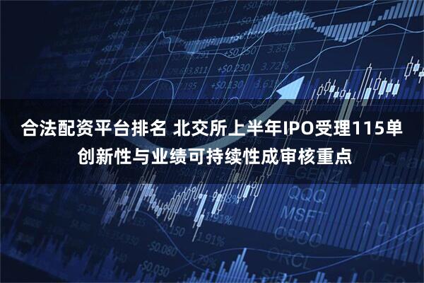 合法配资平台排名 北交所上半年IPO受理115单 创新性与业绩可持续性成审核重点