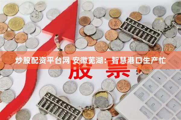 炒股配资平台网 安徽芜湖：智慧港口生产忙