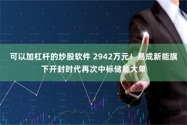 可以加杠杆的炒股软件 2942万元！易成新能旗下开封时代再次中标储能大单