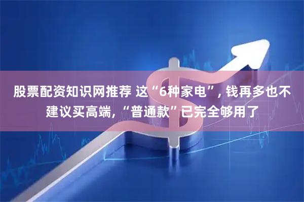 股票配资知识网推荐 这“6种家电”, 钱再多也不建议买高端, “普通款”已完全够用了