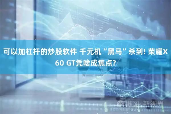 可以加杠杆的炒股软件 千元机“黑马”杀到! 荣耀X60 GT凭啥成焦点?