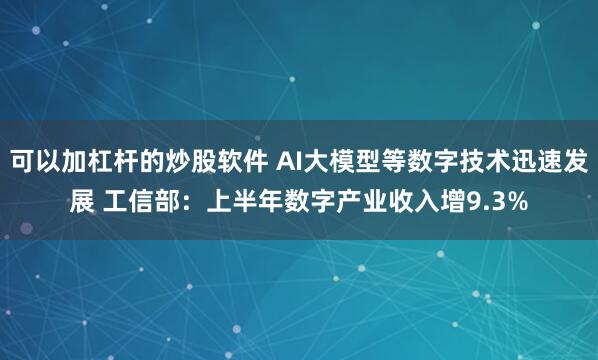 可以加杠杆的炒股软件 AI大模型等数字技术迅速发展 工信部：上半年数字产业收入增9.3%