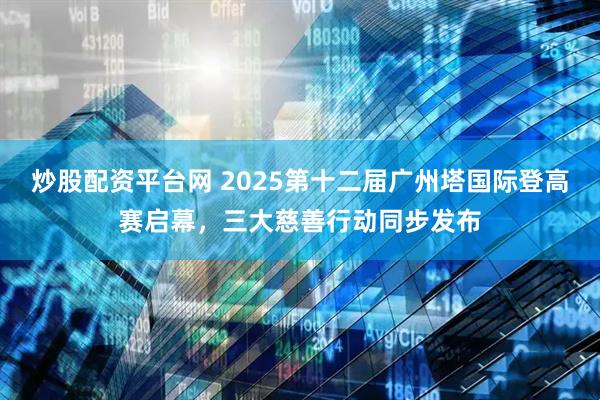 炒股配资平台网 2025第十二届广州塔国际登高赛启幕，三大慈善行动同步发布
