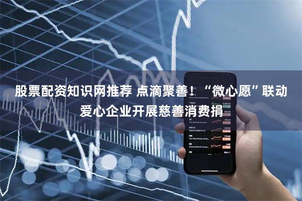 股票配资知识网推荐 点滴聚善！“微心愿”联动爱心企业开展慈善消费捐