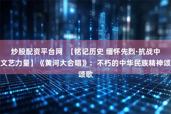 炒股配资平台网  【铭记历史 缅怀先烈·抗战中的文艺力量】《黄河大合唱》：不朽的中华民族精神颂歌