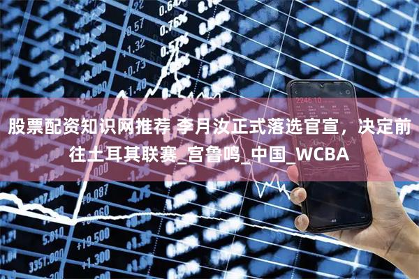 股票配资知识网推荐 李月汝正式落选官宣，决定前往土耳其联赛_宫鲁鸣_中国_WCBA