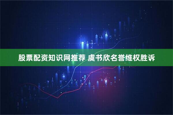 股票配资知识网推荐 虞书欣名誉维权胜诉