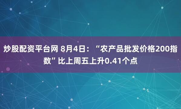 炒股配资平台网 8月4日：“农产品批发价格200指数”比上周五上升0.41个点