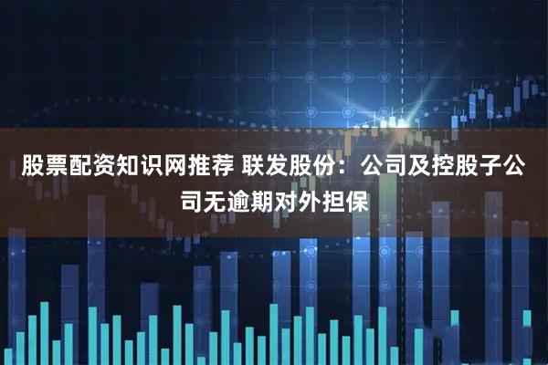 股票配资知识网推荐 联发股份：公司及控股子公司无逾期对外担保