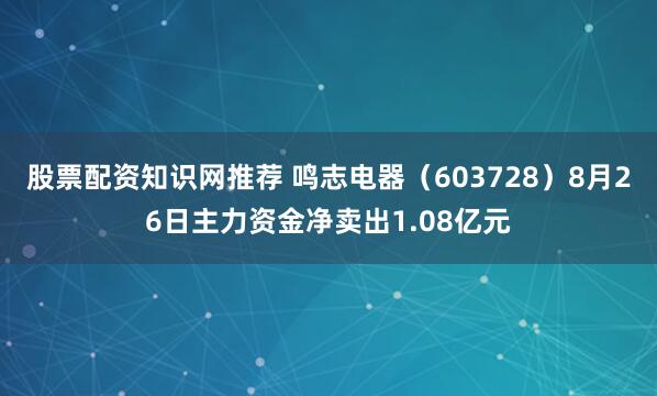 股票配资知识网推荐 鸣志电器（603728）8月26日主力资金净卖出1.08亿元