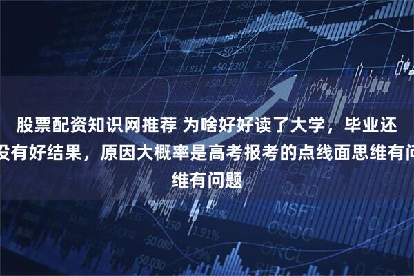 股票配资知识网推荐 为啥好好读了大学，毕业还是没有好结果，原因大概率是高考报考的点线面思维有问题