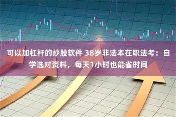 可以加杠杆的炒股软件 38岁非法本在职法考：自学选对资料，每天1小时也能省时间