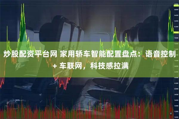 炒股配资平台网 家用轿车智能配置盘点：语音控制 + 车联网，科技感拉满