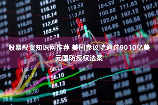 股票配资知识网推荐 美国参议院通过9010亿美元国防授权法案