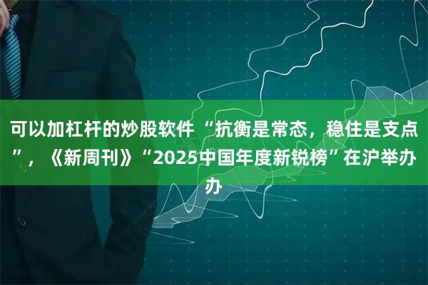 可以加杠杆的炒股软件 “抗衡是常态，稳住是支点”，《新周刊》“2025中国年度新锐榜”在沪举办