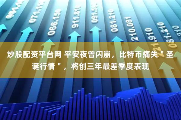 炒股配资平台网 平安夜曾闪崩，比特币痛失＂圣诞行情＂，将创三年最差季度表现