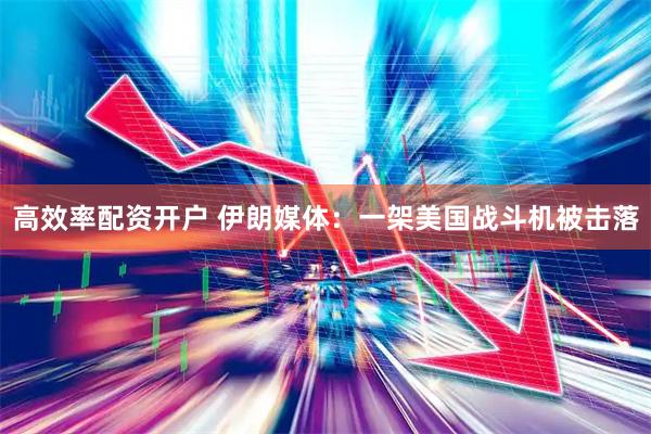 高效率配资开户 伊朗媒体：一架美国战斗机被击落