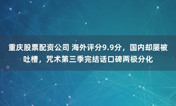 重庆股票配资公司 海外评分9.9分，国内却屡被吐槽，咒术第三季完结话口碑两极分化