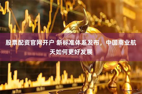 股票配资官网开户 新标准体系发布，中国商业航天如何更好发展