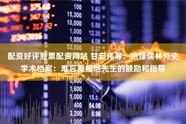 配资好评股票配资网站 甘宏伟等：结缘儒林外史学术档案：难忘萧相恺先生的鼓励和指导