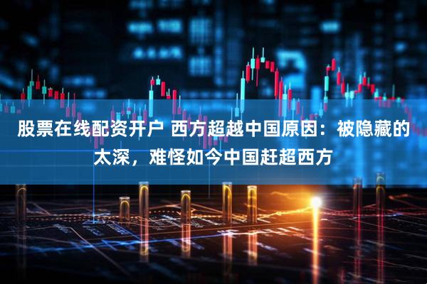 股票在线配资开户 西方超越中国原因：被隐藏的太深，难怪如今中国赶超西方